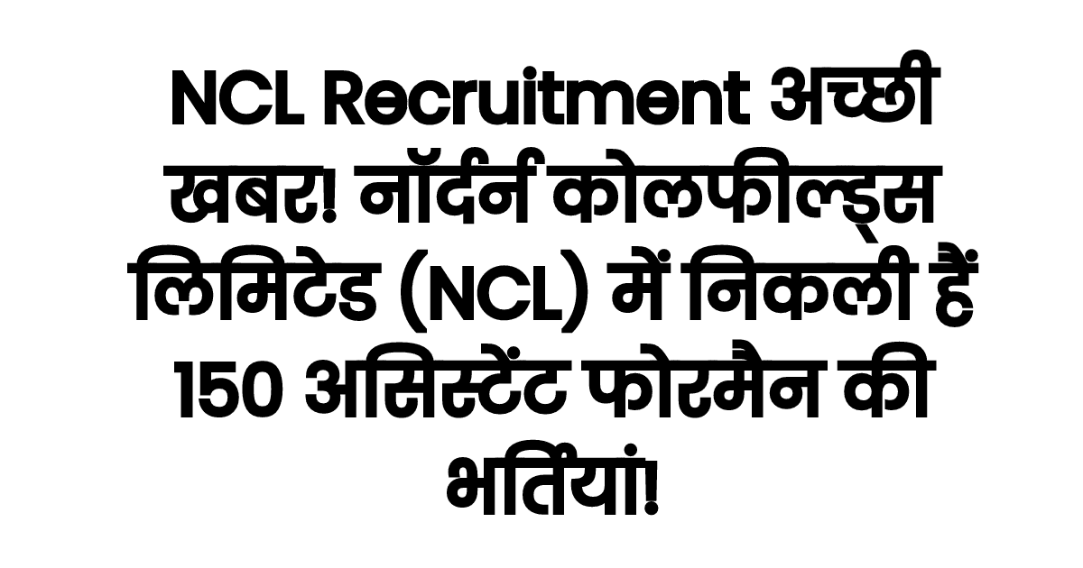 NCL Recruitment अच्छी खबर! नॉर्दर्न कोलफील्ड्स लिमिटेड (NCL) में निकली हैं 150 असिस्टेंट फोरमैन की भर्तियां!